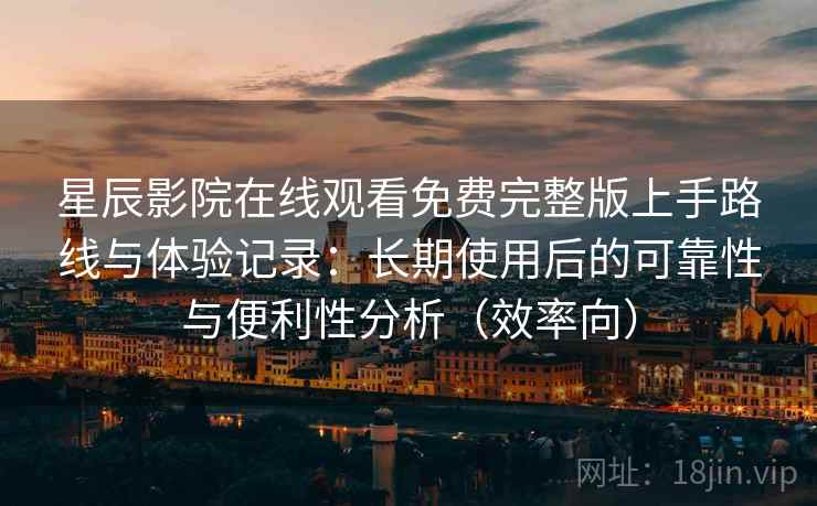 星辰影院在线观看免费完整版上手路线与体验记录：长期使用后的可靠性与便利性分析（效率向）
