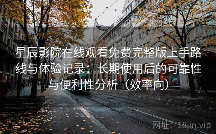 星辰影院在线观看免费完整版上手路线与体验记录：长期使用后的可靠性与便利性分析（效率向）