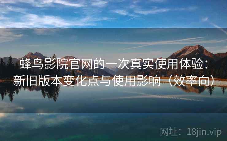 蜂鸟影院官网的一次真实使用体验:新旧版本变化点与使用影响(效率向) 蜂鸟影院官网的一次真实使用体验:新旧版本变化点与使用影响(效率向)