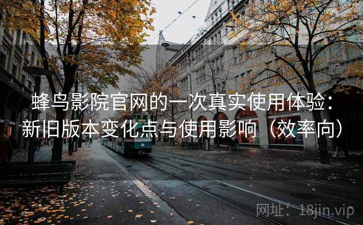 蜂鸟影院官网的一次真实使用体验:新旧版本变化点与使用影响(效率向) 蜂鸟影院官网的一次真实使用体验:新旧版本变化点与使用影响(效率向)
