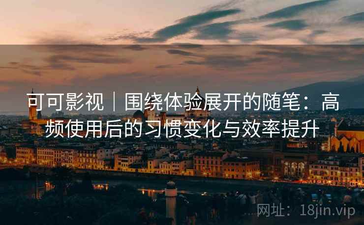 可可影视|围绕体验展开的随笔:高频使用后的习惯变化与效率提升 可可影视|围绕体验展开的随笔:高频使用后的习惯变化与效率提升