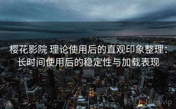 樱花影院 理论使用后的直观印象整理:长时间使用后的稳定性与加载表现 樱花影院 理论使用后的直观印象整理:长时间使用后的稳定性与加载表现