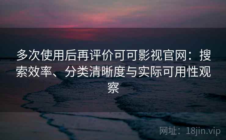 多次使用后再评价可可影视官网：搜索效率、分类清晰度与实际可用性观察