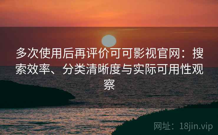 多次使用后再评价可可影视官网：搜索效率、分类清晰度与实际可用性观察