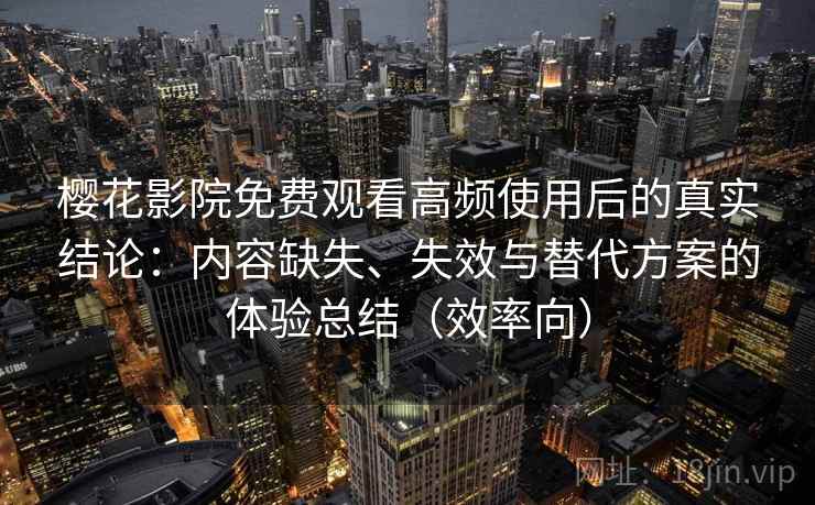 樱花影院免费观看高频使用后的真实结论:内容缺失、失效与替代方案的体验总结(效率向) 樱花影院免费观看高频使用后的真实结论:内容缺失、失效与替代方案的体验总结(效率向)
