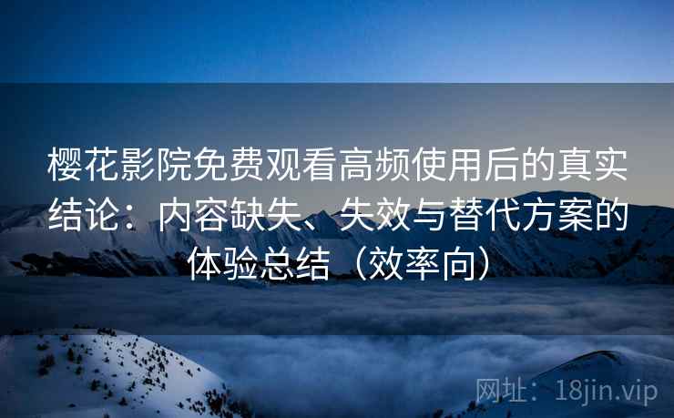 樱花影院免费观看高频使用后的真实结论:内容缺失、失效与替代方案的体验总结(效率向) 樱花影院免费观看高频使用后的真实结论:内容缺失、失效与替代方案的体验总结(效率向)