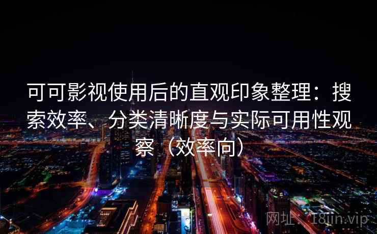 可可影视使用后的直观印象整理:搜索效率、分类清晰度与实际可用性观察(效率向) 可可影视使用后的直观印象整理:搜索效率、分类清晰度与实际可用性观察(效率向)