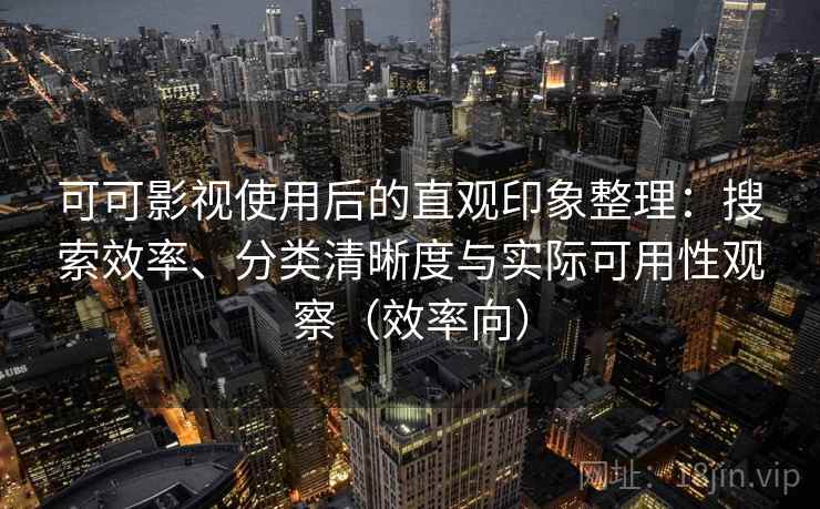 可可影视使用后的直观印象整理:搜索效率、分类清晰度与实际可用性观察(效率向) 可可影视使用后的直观印象整理:搜索效率、分类清晰度与实际可用性观察(效率向)