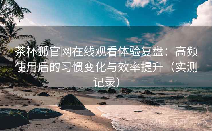 茶杯狐官网在线观看体验复盘:高频使用后的习惯变化与效率提升(实测记录) 茶杯狐官网在线观看体验复盘:高频使用后的习惯变化与效率提升(实测记录)