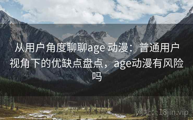 从用户角度聊聊age 动漫:普通用户视角下的优缺点盘点,age动漫有风险吗 从用户角度聊聊age 动漫:普通用户视角下的优缺点盘点,age动漫有风险吗