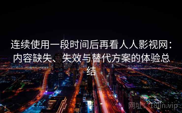 连续使用一段时间后再看人人影视网:内容缺失、失效与替代方案的体验总结 连续使用一段时间后再看人人影视网:内容缺失、失效与替代方案的体验总结
