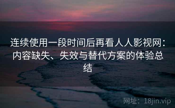 连续使用一段时间后再看人人影视网:内容缺失、失效与替代方案的体验总结 连续使用一段时间后再看人人影视网:内容缺失、失效与替代方案的体验总结