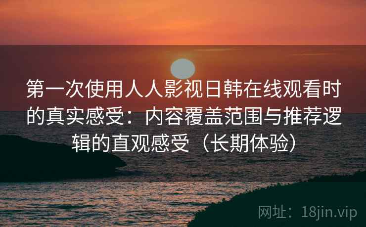 第一次使用人人影视日韩在线观看时的真实感受:内容覆盖范围与推荐逻辑的直观感受(长期体验) 第一次使用人人影视日韩在线观看时的真实感受:内容覆盖范围与推荐逻辑的直观感受(长期体验)