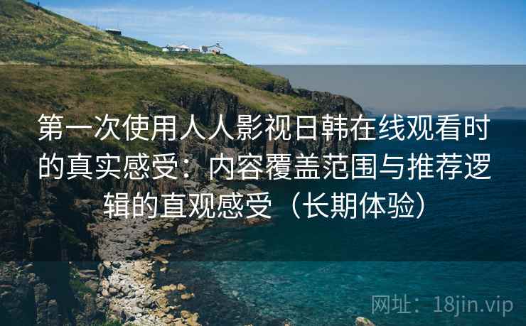 第一次使用人人影视日韩在线观看时的真实感受:内容覆盖范围与推荐逻辑的直观感受(长期体验) 第一次使用人人影视日韩在线观看时的真实感受:内容覆盖范围与推荐逻辑的直观感受(长期体验)
