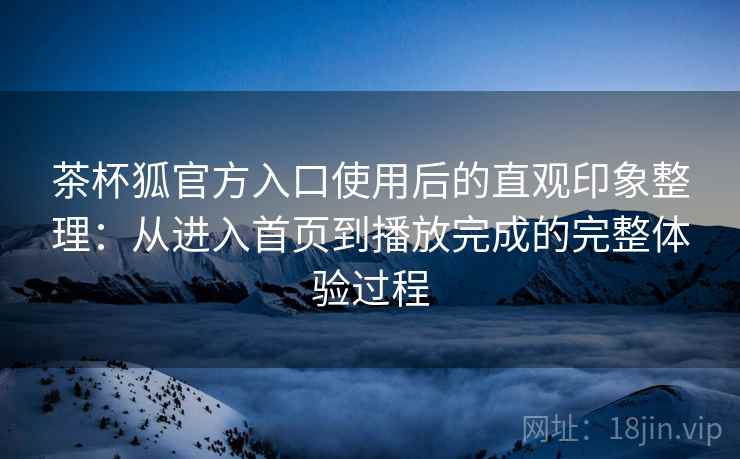茶杯狐官方入口使用后的直观印象整理:从进入首页到播放完成的完整体验过程 茶杯狐官方入口使用后的直观印象整理:从进入首页到播放完成的完整体验过程