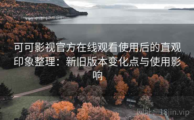可可影视官方在线观看使用后的直观印象整理:新旧版本变化点与使用影响 可可影视官方在线观看使用后的直观印象整理:新旧版本变化点与使用影响