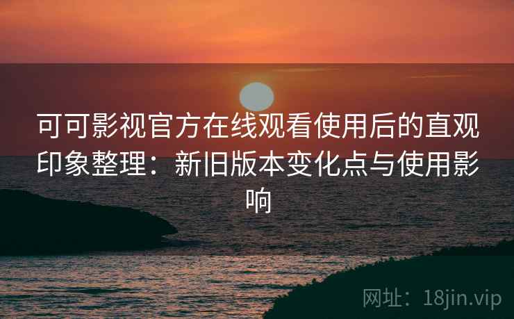 可可影视官方在线观看使用后的直观印象整理:新旧版本变化点与使用影响 可可影视官方在线观看使用后的直观印象整理:新旧版本变化点与使用影响