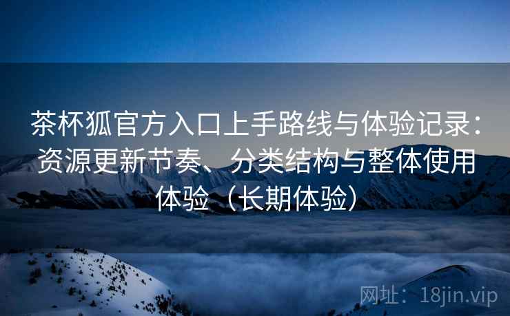 茶杯狐官方入口上手路线与体验记录:资源更新节奏、分类结构与整体使用体验(长期体验) 茶杯狐官方入口上手路线与体验记录:资源更新节奏、分类结构与整体使用体验(长期体验)