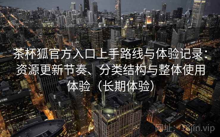 茶杯狐官方入口上手路线与体验记录:资源更新节奏、分类结构与整体使用体验(长期体验) 茶杯狐官方入口上手路线与体验记录:资源更新节奏、分类结构与整体使用体验(长期体验)
