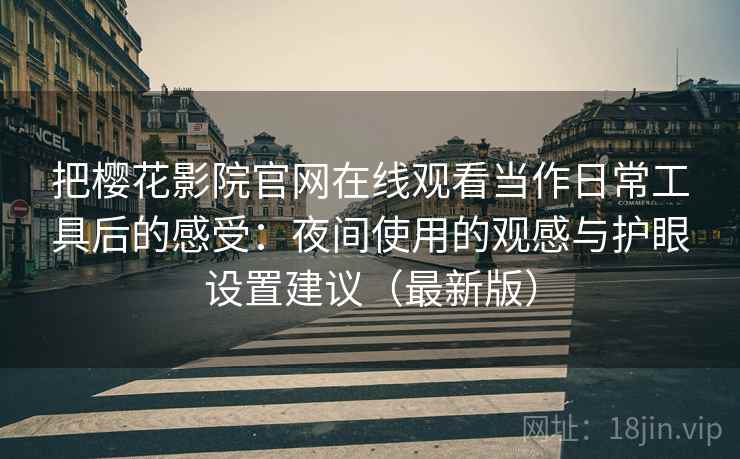 把樱花影院官网在线观看当作日常工具后的感受:夜间使用的观感与护眼设置建议(最新版) 把樱花影院官网在线观看当作日常工具后的感受:夜间使用的观感与护眼设置建议(最新版)
