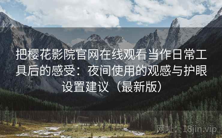 把樱花影院官网在线观看当作日常工具后的感受:夜间使用的观感与护眼设置建议(最新版) 把樱花影院官网在线观看当作日常工具后的感受:夜间使用的观感与护眼设置建议(最新版)