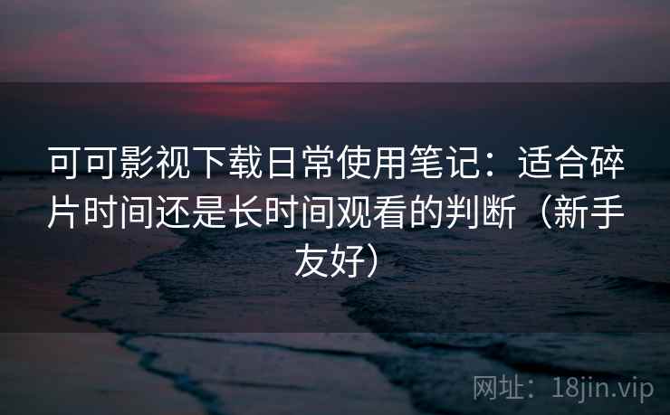 可可影视下载日常使用笔记:适合碎片时间还是长时间观看的判断(新手友好) 可可影视下载日常使用笔记:适合碎片时间还是长时间观看的判断(新手友好)