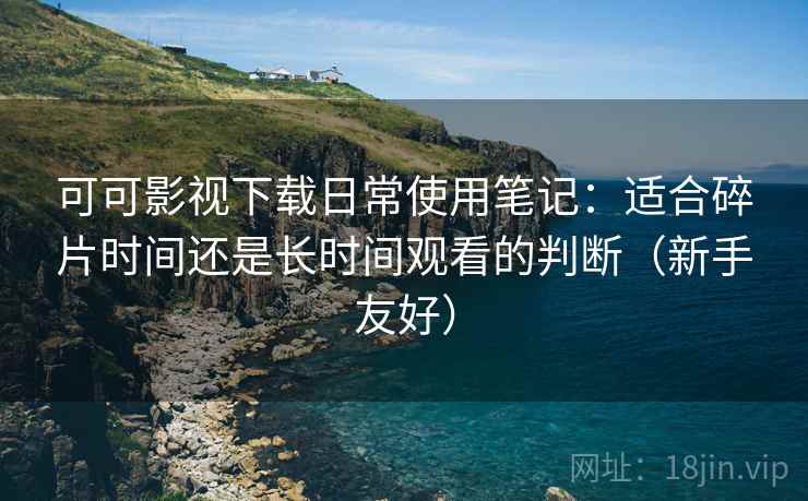 可可影视下载日常使用笔记:适合碎片时间还是长时间观看的判断(新手友好) 可可影视下载日常使用笔记:适合碎片时间还是长时间观看的判断(新手友好)