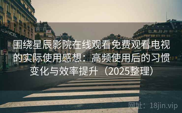 围绕星辰影院在线观看免费观看电视的实际使用感想:高频使用后的习惯变化与效率提升(2025整理) 围绕星辰影院在线观看免费观看电视的实际使用感想:高频使用后的习惯变化与效率提升(2025整理)