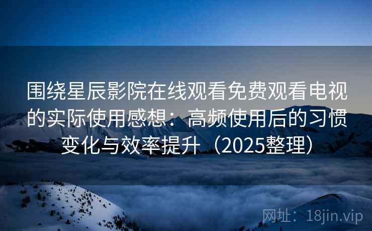 围绕星辰影院在线观看免费观看电视的实际使用感想:高频使用后的习惯变化与效率提升(2025整理) 围绕星辰影院在线观看免费观看电视的实际使用感想:高频使用后的习惯变化与效率提升(2025整理)