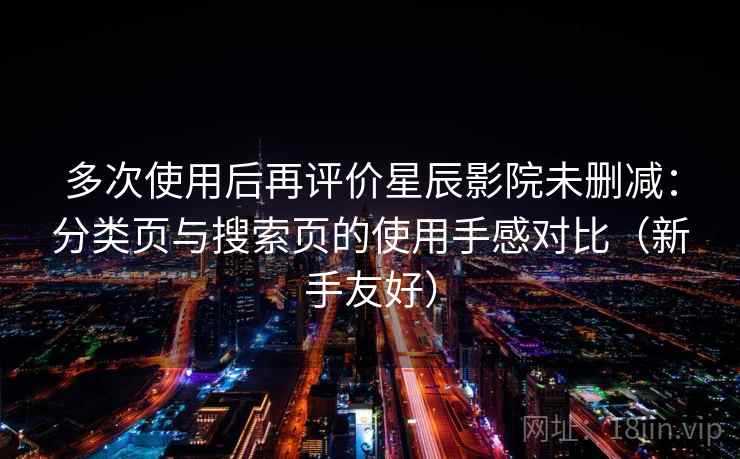 多次使用后再评价星辰影院未删减：分类页与搜索页的使用手感对比（新手友好）