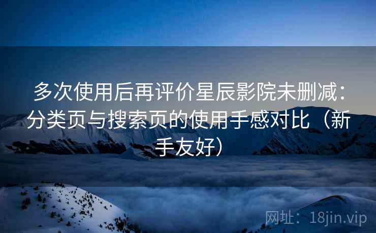 多次使用后再评价星辰影院未删减：分类页与搜索页的使用手感对比（新手友好）
