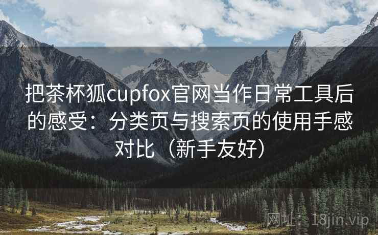 把茶杯狐cupfox官网当作日常工具后的感受:分类页与搜索页的使用手感对比(新手友好) 把茶杯狐cupfox官网当作日常工具后的感受:分类页与搜索页的使用手感对比(新手友好)