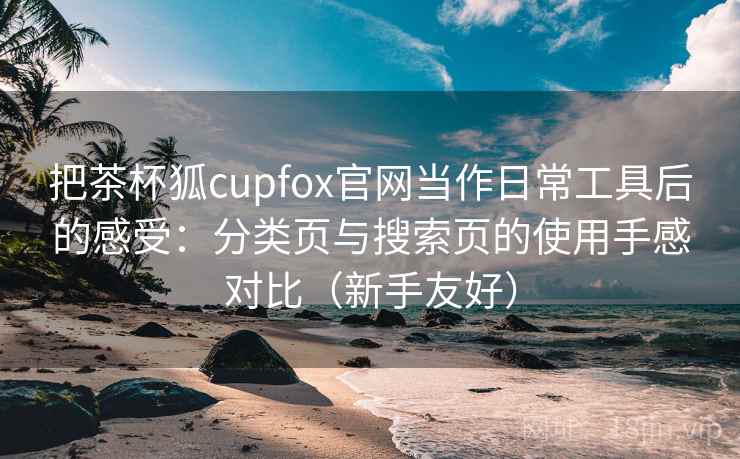 把茶杯狐cupfox官网当作日常工具后的感受:分类页与搜索页的使用手感对比(新手友好) 把茶杯狐cupfox官网当作日常工具后的感受:分类页与搜索页的使用手感对比(新手友好)