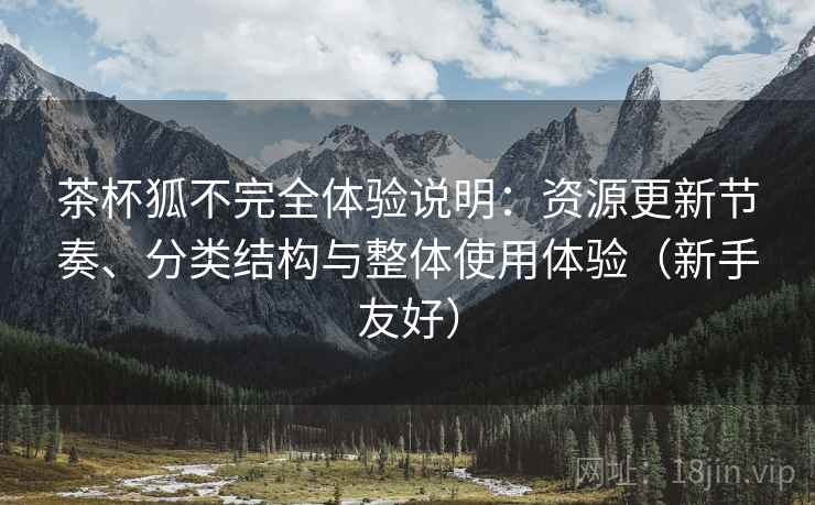 茶杯狐不完全体验说明:资源更新节奏、分类结构与整体使用体验(新手友好) 茶杯狐不完全体验说明:资源更新节奏、分类结构与整体使用体验(新手友好)