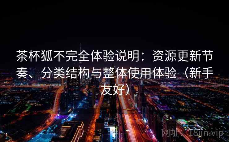 茶杯狐不完全体验说明:资源更新节奏、分类结构与整体使用体验(新手友好) 茶杯狐不完全体验说明:资源更新节奏、分类结构与整体使用体验(新手友好)