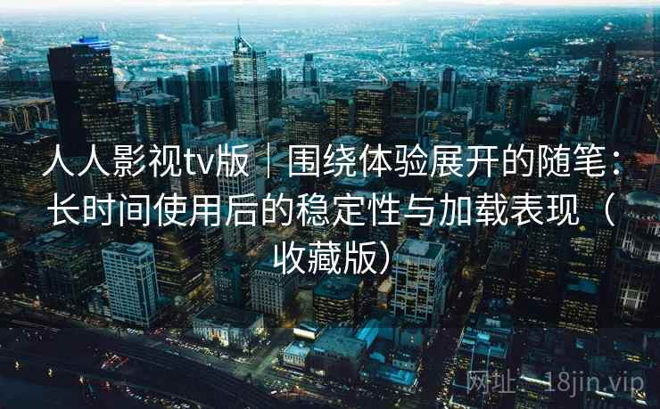 人人影视tv版|围绕体验展开的随笔:长时间使用后的稳定性与加载表现(收藏版) 人人影视tv版|围绕体验展开的随笔:长时间使用后的稳定性与加载表现(收藏版)