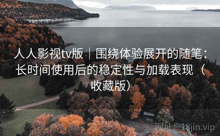 人人影视tv版|围绕体验展开的随笔:长时间使用后的稳定性与加载表现(收藏版) 人人影视tv版|围绕体验展开的随笔:长时间使用后的稳定性与加载表现(收藏版)