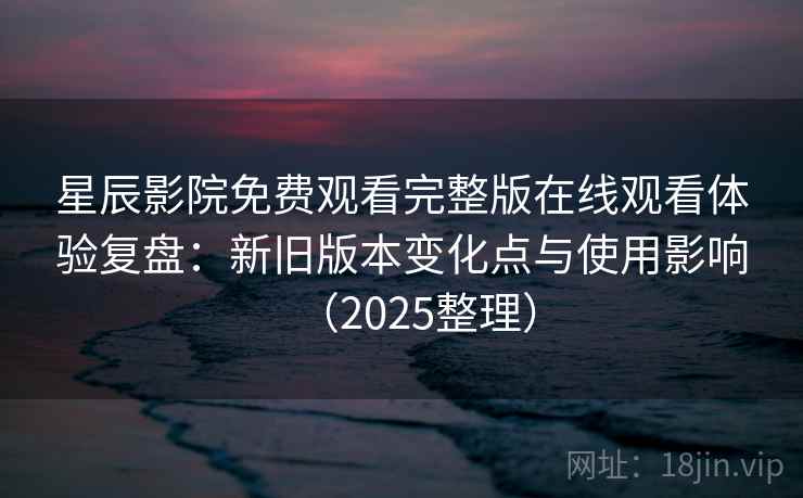 星辰影院免费观看完整版在线观看体验复盘:新旧版本变化点与使用影响(2025整理) 星辰影院免费观看完整版在线观看体验复盘:新旧版本变化点与使用影响(2025整理)