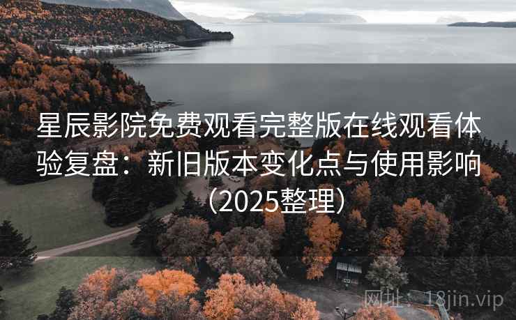 星辰影院免费观看完整版在线观看体验复盘:新旧版本变化点与使用影响(2025整理) 星辰影院免费观看完整版在线观看体验复盘:新旧版本变化点与使用影响(2025整理)