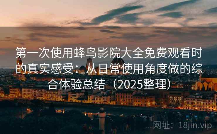 第一次使用蜂鸟影院大全免费观看时的真实感受:从日常使用角度做的综合体验总结(2025整理) 第一次使用蜂鸟影院大全免费观看时的真实感受:从日常使用角度做的综合体验总结(2025整理)
