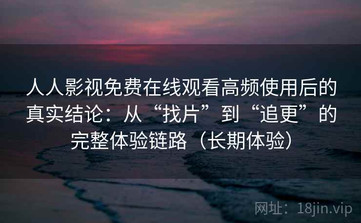 人人影视免费在线观看高频使用后的真实结论:从“找片”到“追更”的完整体验链路(长期体验) 人人影视免费在线观看高频使用后的真实结论:从“找片”到“追更”的完整体验链路(长期体验)