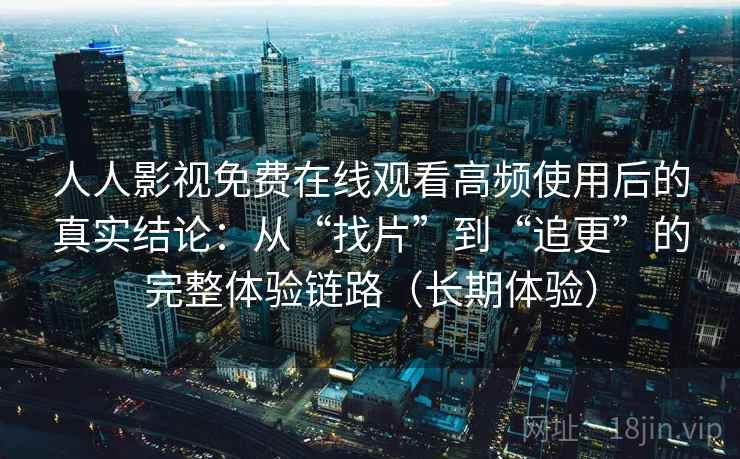 人人影视免费在线观看高频使用后的真实结论:从“找片”到“追更”的完整体验链路(长期体验) 人人影视免费在线观看高频使用后的真实结论:从“找片”到“追更”的完整体验链路(长期体验)