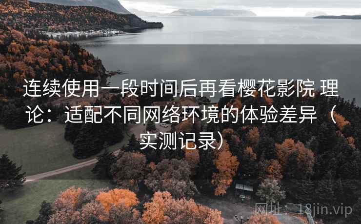 连续使用一段时间后再看樱花影院 理论:适配不同网络环境的体验差异(实测记录) 连续使用一段时间后再看樱花影院 理论:适配不同网络环境的体验差异(实测记录)