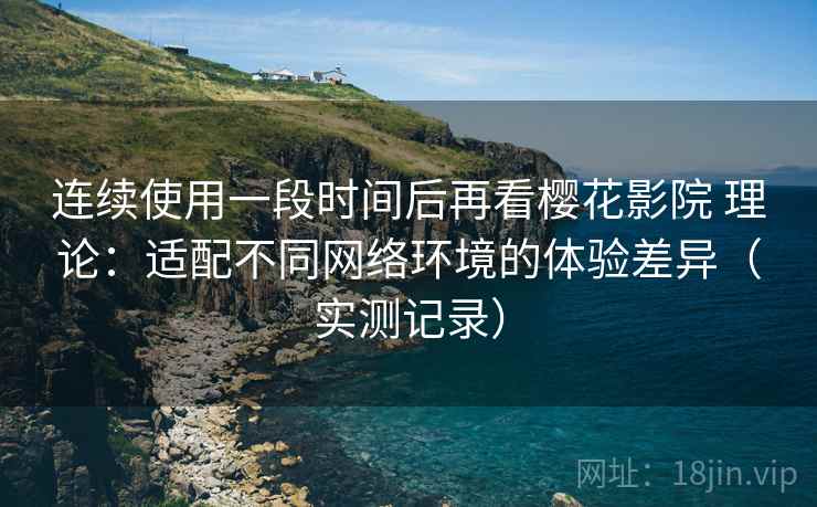 连续使用一段时间后再看樱花影院 理论:适配不同网络环境的体验差异(实测记录) 连续使用一段时间后再看樱花影院 理论:适配不同网络环境的体验差异(实测记录)