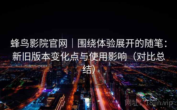 蜂鸟影院官网｜围绕体验展开的随笔：新旧版本变化点与使用影响（对比总结）