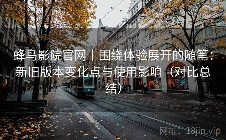 蜂鸟影院官网｜围绕体验展开的随笔：新旧版本变化点与使用影响（对比总结）