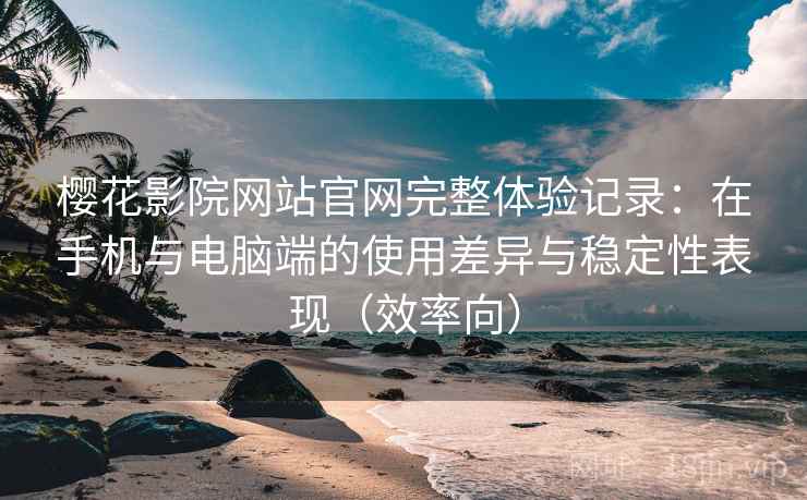 樱花影院网站官网完整体验记录:在手机与电脑端的使用差异与稳定性表现(效率向) 樱花影院网站官网完整体验记录:在手机与电脑端的使用差异与稳定性表现(效率向)