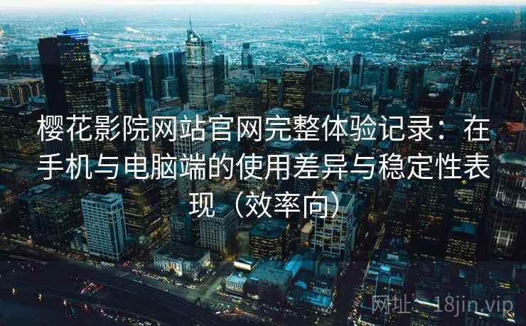 樱花影院网站官网完整体验记录:在手机与电脑端的使用差异与稳定性表现(效率向) 樱花影院网站官网完整体验记录:在手机与电脑端的使用差异与稳定性表现(效率向)