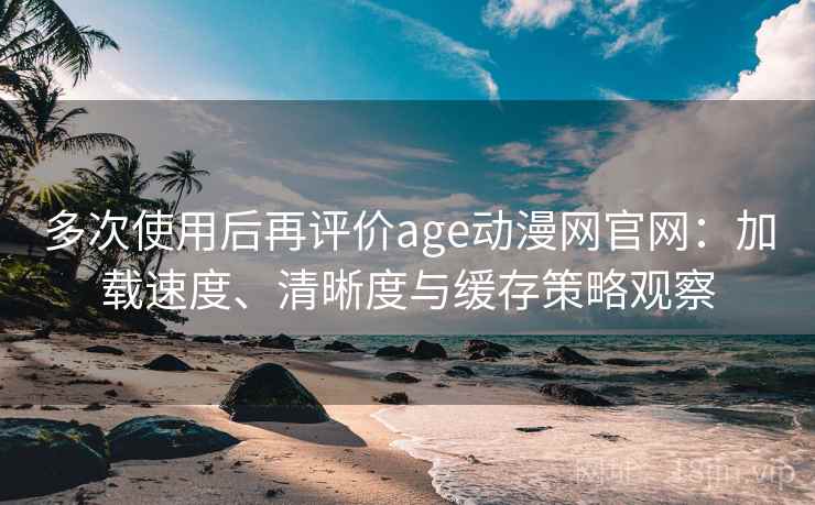 多次使用后再评价age动漫网官网:加载速度、清晰度与缓存策略观察 多次使用后再评价age动漫网官网:加载速度、清晰度与缓存策略观察