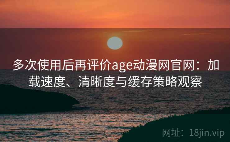 多次使用后再评价age动漫网官网:加载速度、清晰度与缓存策略观察 多次使用后再评价age动漫网官网:加载速度、清晰度与缓存策略观察